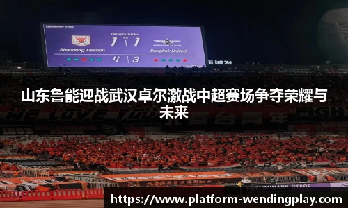 山东鲁能迎战武汉卓尔激战中超赛场争夺荣耀与未来