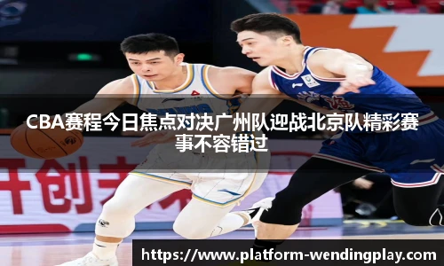 CBA赛程今日焦点对决广州队迎战北京队精彩赛事不容错过