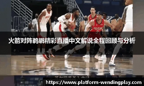 火箭对阵鹈鹕精彩直播中文解说全程回顾与分析