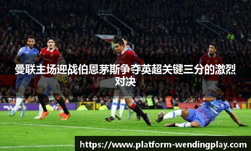 曼联主场迎战伯恩茅斯争夺英超关键三分的激烈对决