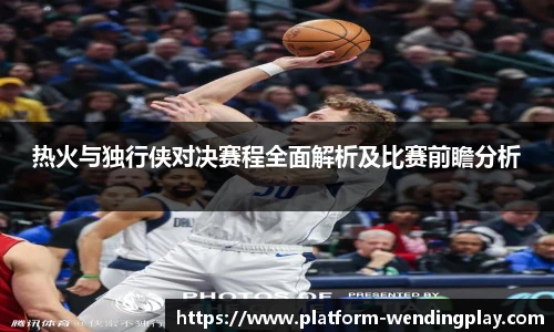 热火与独行侠对决赛程全面解析及比赛前瞻分析