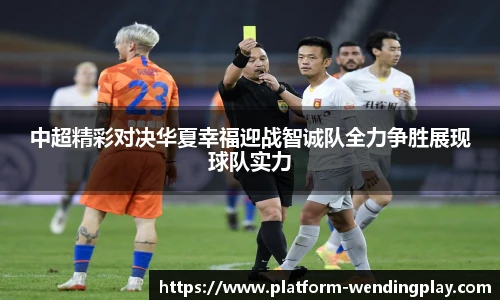 中超精彩对决华夏幸福迎战智诚队全力争胜展现球队实力