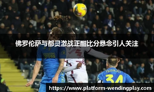 佛罗伦萨与都灵激战正酣比分悬念引人关注