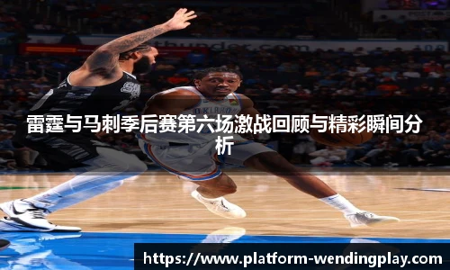 雷霆与马刺季后赛第六场激战回顾与精彩瞬间分析
