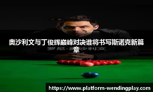 奥沙利文与丁俊辉巅峰对决谁将书写斯诺克新篇章