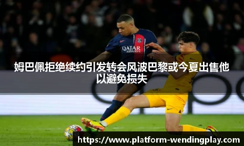 姆巴佩拒绝续约引发转会风波巴黎或今夏出售他以避免损失