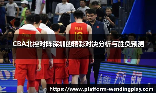 CBA北控对阵深圳的精彩对决分析与胜负预测