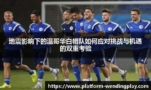 地震影响下的温哥华白帽队如何应对挑战与机遇的双重考验
