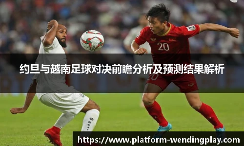 约旦与越南足球对决前瞻分析及预测结果解析