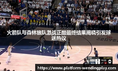 火箭队与森林狼队激战正酣最终结果揭晓引发球迷热议