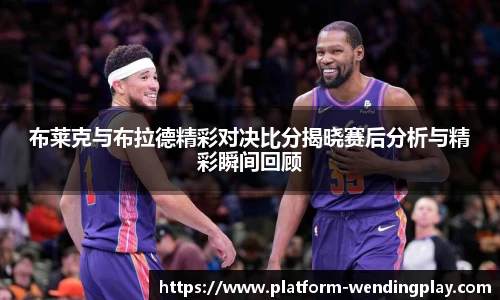 布莱克与布拉德精彩对决比分揭晓赛后分析与精彩瞬间回顾