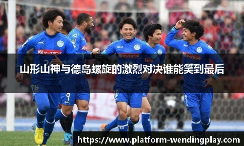 山形山神与德岛螺旋的激烈对决谁能笑到最后