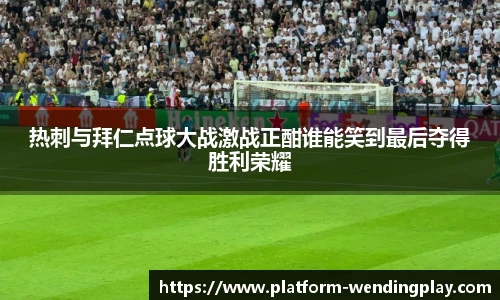 热刺与拜仁点球大战激战正酣谁能笑到最后夺得胜利荣耀