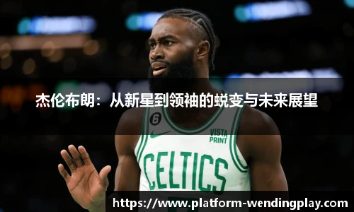 杰伦布朗：从新星到领袖的蜕变与未来展望