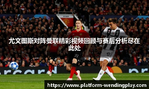 尤文图斯对阵曼联精彩视频回顾与赛后分析尽在此处