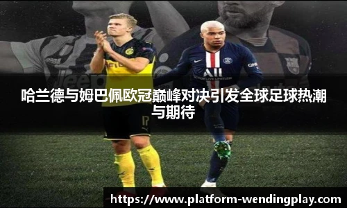 哈兰德与姆巴佩欧冠巅峰对决引发全球足球热潮与期待