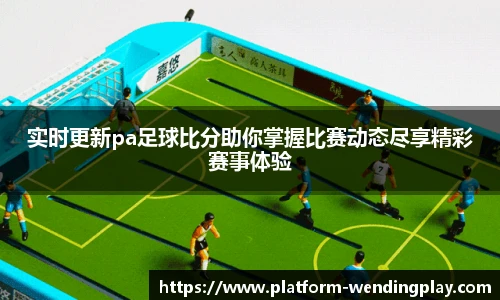 实时更新pa足球比分助你掌握比赛动态尽享精彩赛事体验